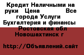 Кредит Наличными на руки › Цена ­ 50 000 - Все города Услуги » Бухгалтерия и финансы   . Ростовская обл.,Новошахтинск г.